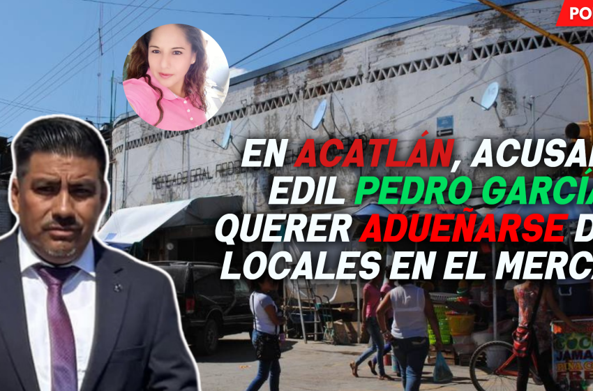 En Acatlán, acusan al edil Pedro García de querer adueñarse de 10 locales en el mercado